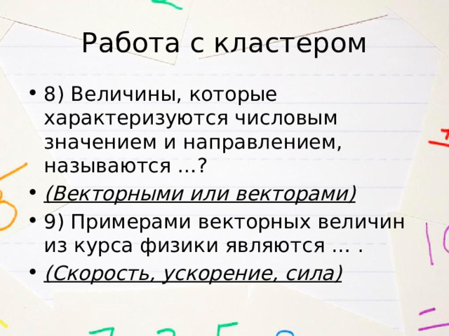 Работа с кластером 8) Величины, которые характеризуются числовым значением и направлением, называются …? (Векторными или векторами) 9) Примерами векторных величин из курса физики являются … . (Скорость, ускорение, сила) 