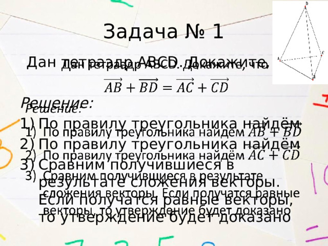 Задача № 1 Дан тетраэдр ABCD. Докажите, что   Решение: По правилу треугольника найдём По правилу треугольника найдём Сравним получившиеся в результате сложения векторы. Если получатся равные векторы, то утверждение будет доказано  