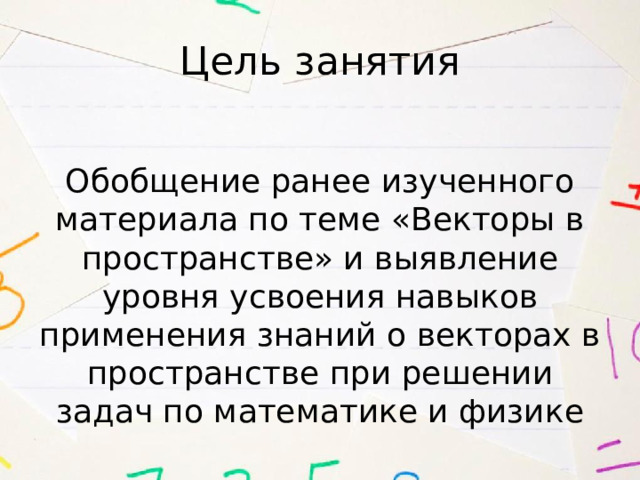 Цель занятия Обобщение ранее изученного материала по теме «Векторы в пространстве» и выявление уровня усвоения навыков применения знаний о векторах в пространстве при решении задач по математике и физике 