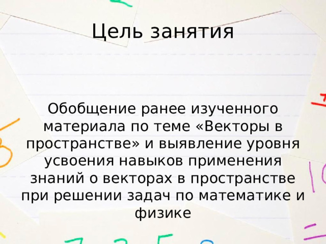 Цель занятия Обобщение ранее изученного материала по теме «Векторы в пространстве» и выявление уровня усвоения навыков применения знаний о векторах в пространстве при решении задач по математике и физике 