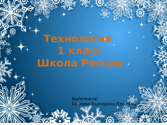 Технология 1 класс Школа России Выполнила: Беляева Екатерина Юрьевна 