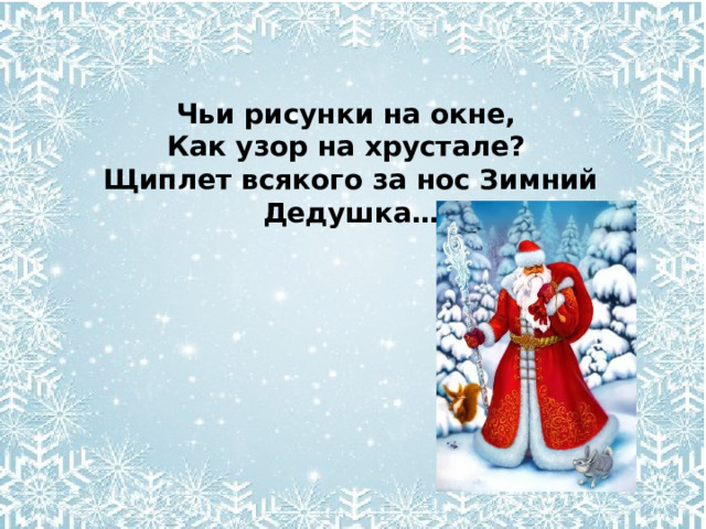 Чьи рисунки на окне, Как узор на хрустале? Щиплет всякого за нос Зимний Дедушка… 