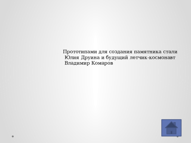 Прототипами для создания памятника стали  Юлия Друина и будущий летчик-космонавт  Владимир Комаров 