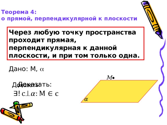 Теорема 4: о прямой, перпендикулярной к плоскости Через любую точку пространства проходит прямая, перпендикулярная к данной плоскости, и при том только одна. Дано: М,  М Доказать:    α 