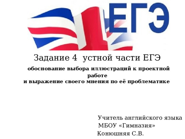 Задание 4 устной части ЕГЭ   обоснование выбора иллюстраций к проектной работе  и выражение своего мнения по её проблематике     Учитель английского языка  МБОУ «Гимназия» Конюшняя С.В. 