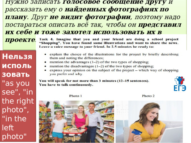 Нужно записать голосовое сообщение другу и рассказать ему о найденных фотографиях по плану . Друг не видит фотографии , поэтому надо постараться описать всё так, чтобы он представил их себе и тоже захотел использовать их в проекте . Нельзя использовать 