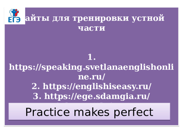 Сайты для тренировки устной части    1. https://speaking.svetlanaenglishonline.ru/  2. https://englishiseasy.ru/  3. https://ege.sdamgia.ru/  4. https://fipi.ru/   Practice makes perfect 