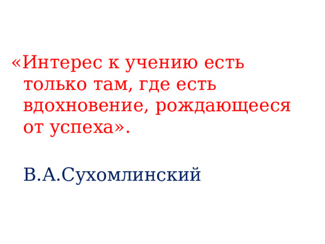 «Интерес к учению есть только там, где есть вдохновение, рождающееся от успеха».  В.А.Сухомлинский