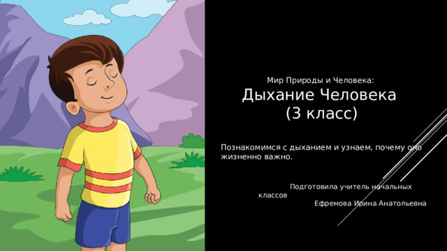 Мир Природы и Человека: Дыхание Человека (3 класс) Познакомимся с дыханием и узнаем, почему оно жизненно важно.  Подготовила учитель начальных классов Ефремова Ирина Анатольевна 