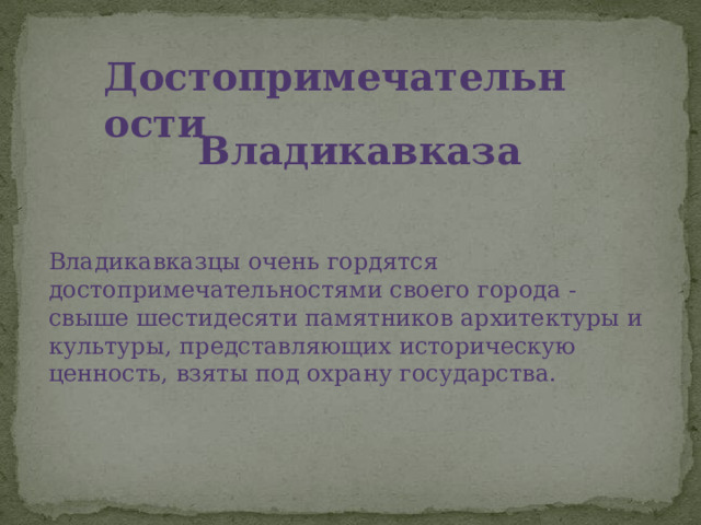 Достопримечательности  Владикавказа Владикавказцы очень гордятся достопримечательностями своего города - свыше шестидесяти памятников архитектуры и культуры, представляющих историческую ценность, взяты под охрану государства. 