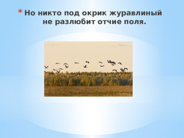 Но никто под окрик журавлиный  не разлюбит отчие поля. 