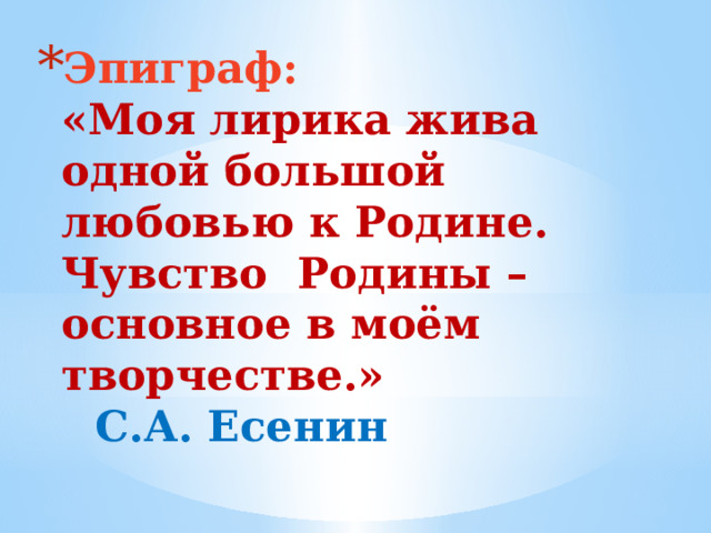 Эпиграф:  «Моя лирика жива одной большой любовью к Родине.  Чувство Родины – основное в моём творчестве.»           С.А. Есенин   