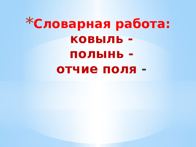Словарная работа:  ковыль -  полынь -  отчие поля -   