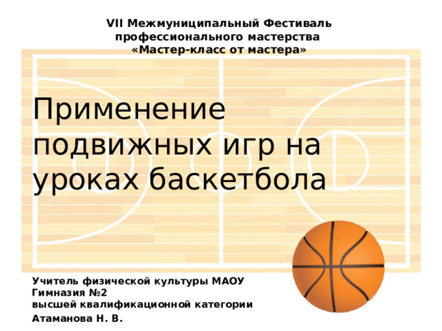VII Межмуниципальный Фестиваль профессионального мастерства «Мастер-класс от мастера» Применение подвижных игр на уроках баскетбола Учитель физической культуры МАОУ Гимназия №2  высшей квалификационной категории Атаманова Н. В. 
