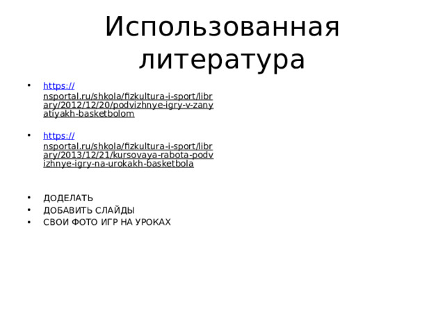 Использованная литература https:// nsportal.ru/shkola/fizkultura-i-sport/library/2012/12/20/podvizhnye-igry-v-zanyatiyakh-basketbolom  https:// nsportal.ru/shkola/fizkultura-i-sport/library/2013/12/21/kursovaya-rabota-podvizhnye-igry-na-urokakh-basketbola  ДОДЕЛАТЬ ДОБАВИТЬ СЛАЙДЫ СВОИ ФОТО ИГР НА УРОКАХ 
