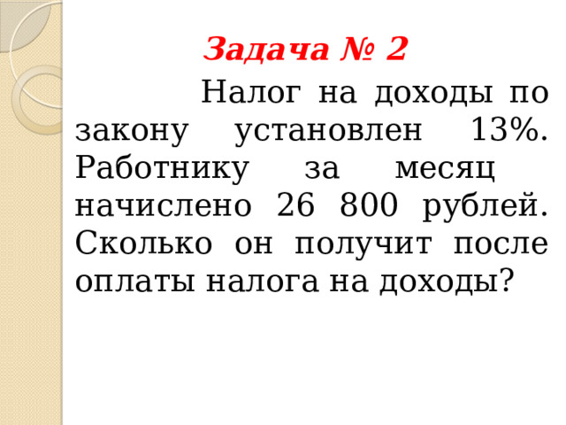 Задача № 2  Налог на доходы по закону установлен 13%. Работнику за месяц начислено 26 800 рублей. Сколько он получит после оплаты налога на доходы? 