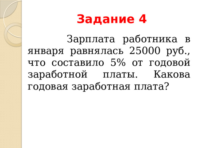 Задание 4  Зарплата работника в января равнялась 25000 руб., что составило 5% от годовой заработной платы. Какова годовая заработная плата? 