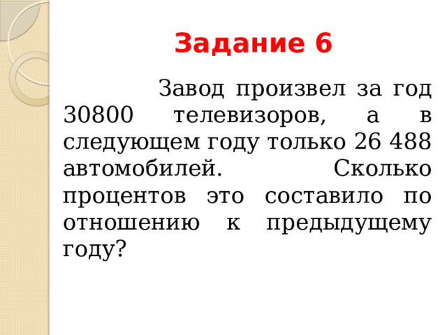 Задание 6  Завод произвел за год 30800 телевизоров, а в следующем году только 26 488 автомобилей. Сколько процентов это составило по отношению к предыдущему году? 