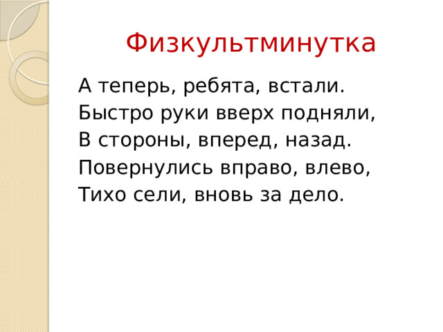 Физкультминутка А теперь, ребята, встали. Быстро руки вверх подняли, В стороны, вперед, назад. Повернулись вправо, влево, Тихо сели, вновь за дело. 