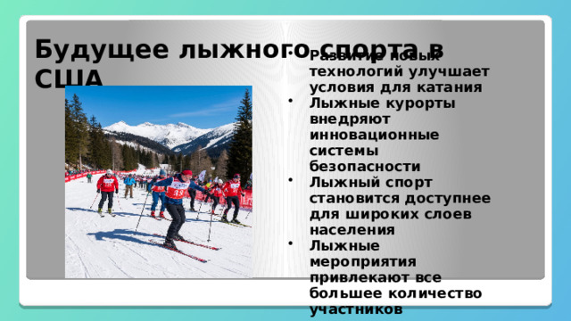  Будущее лыжного спорта в США Развитие новых технологий улучшает условия для катания Лыжные курорты внедряют инновационные системы безопасности Лыжный спорт становится доступнее для широких слоев населения Лыжные мероприятия привлекают все большее количество участников 