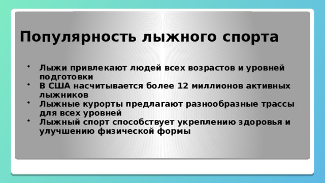  Популярность лыжного спорта Лыжи привлекают людей всех возрастов и уровней подготовки В США насчитывается более 12 миллионов активных лыжников Лыжные курорты предлагают разнообразные трассы для всех уровней Лыжный спорт способствует укреплению здоровья и улучшению физической формы 