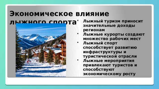  Экономическое влияние лыжного спорта Лыжный туризм приносит значительные доходы регионам Лыжные курорты создают множество рабочих мест Лыжный спорт способствует развитию инфраструктуры и туристической отрасли Лыжные мероприятия привлекают туристов и способствуют экономическому росту 