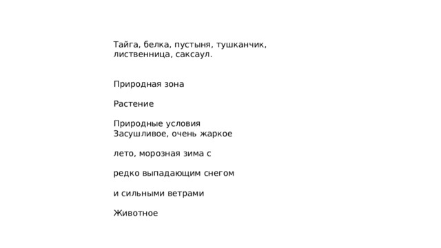 Тайга, белка, пустыня, тушканчик, лиственница, саксаул. Природная зона Растение Природные условия Засушливое, очень жаркое лето, морозная зима с редко выпадающим снегом и сильными ветрами Животное 