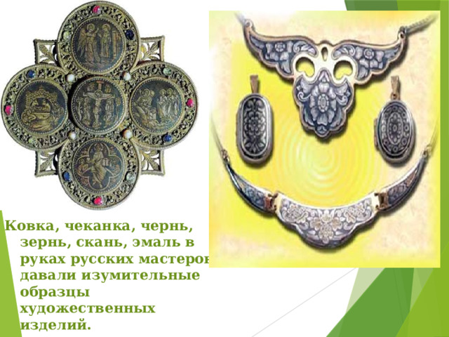 Ковка, чеканка, чернь, зернь, скань, эмаль в руках русских мастеров давали изумительные образцы художественных изделий. 