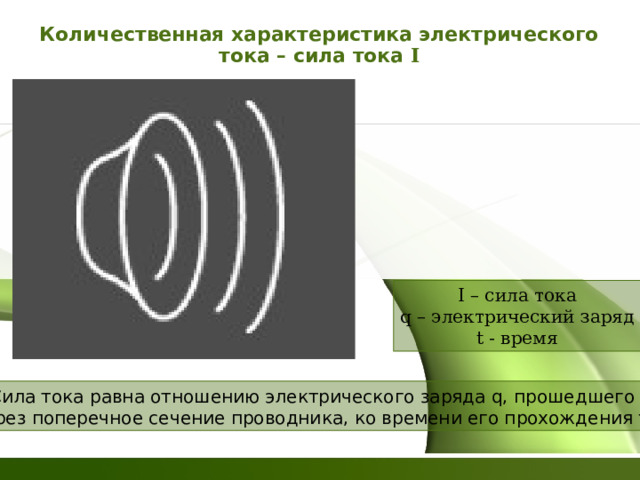 Количественная характеристика электрического тока – сила тока I I – сила тока q – электрический заряд t - время Сила тока равна отношению электрического заряда q, прошедшего  через поперечное сечение проводника, ко времени его прохождения t. 
