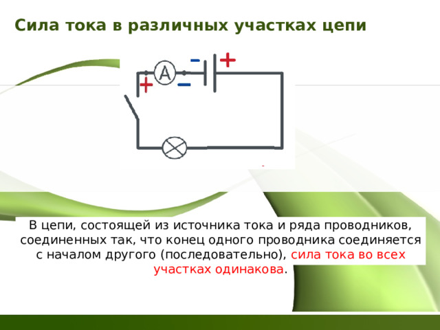 Сила тока в различных участках цепи В цепи, состоящей из источника тока и ряда проводников, соединенных так, что конец одного проводника соединяется с началом другого (последовательно), сила тока во всех участках одинакова . 