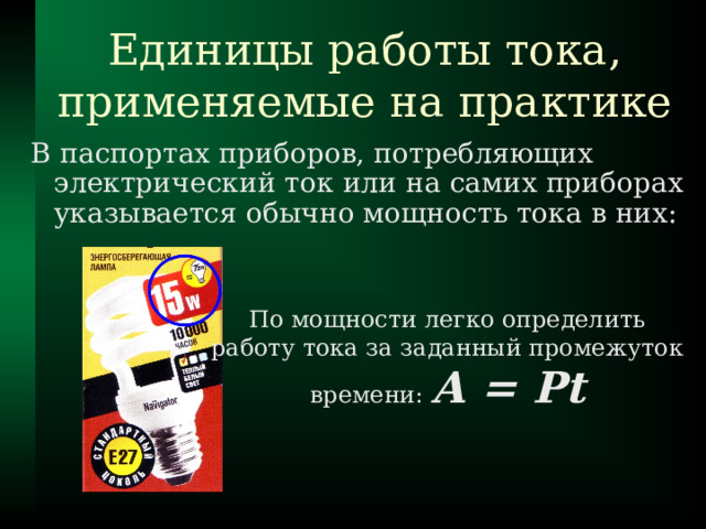 Единицы работы тока, применяемые на практике В паспортах приборов, потребляющих электрический ток или на самих приборах указывается обычно мощность тока в них: По мощности легко определить  работу тока за заданный промежуток  времени: А = Pt 