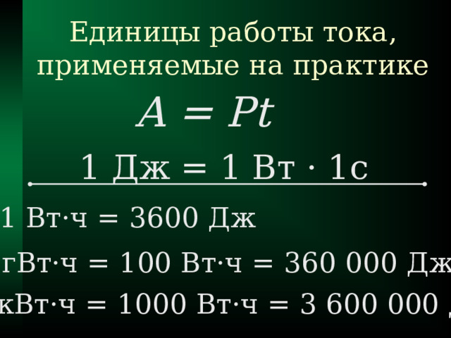Единицы работы тока, применяемые на практике A = Pt 1 Дж = 1 Вт · 1с 1 Вт · ч = 3600 Дж 1 гВт · ч = 1 00  Вт · ч  = 360 000 Дж 1 кВт · ч = 1000 Вт · ч = 3 600 000 Дж 