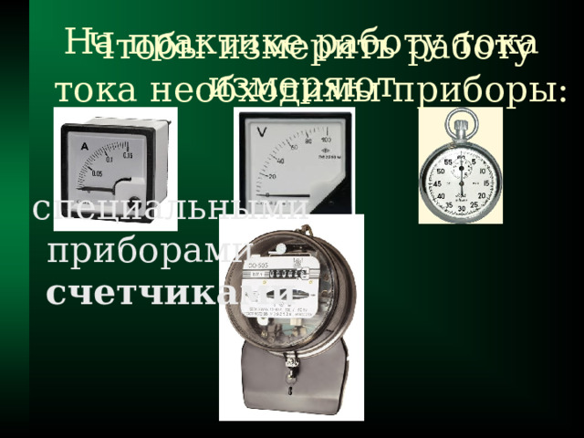 На практике работу тока  измеряют Чтобы измерить работу тока необходимы приборы: специальными  приборами –  счетчиками 