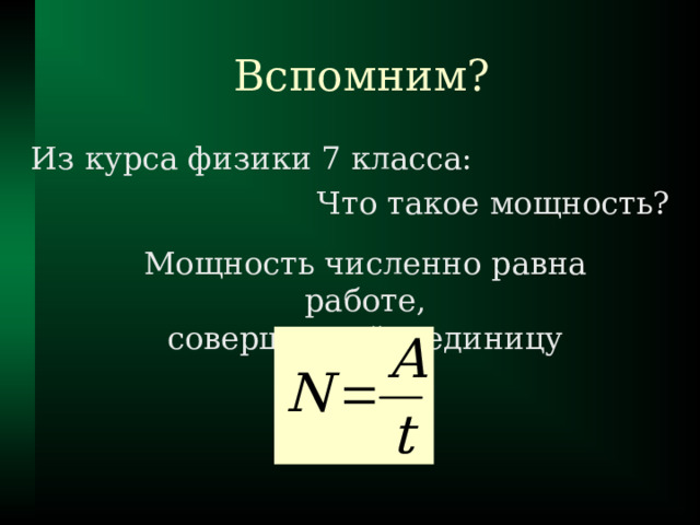 Вспомним? Из курса физики 7 класса: Что такое мощность? Мощность численно равна работе,  совершенной в единицу времени 