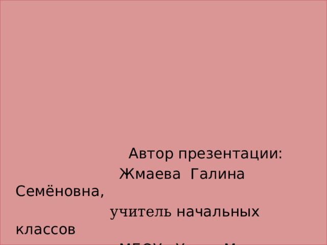  Автор презентации:  Жмаева Галина Семёновна,  учитель начальных классов  МБОУ Усть - Мильская ООШ 