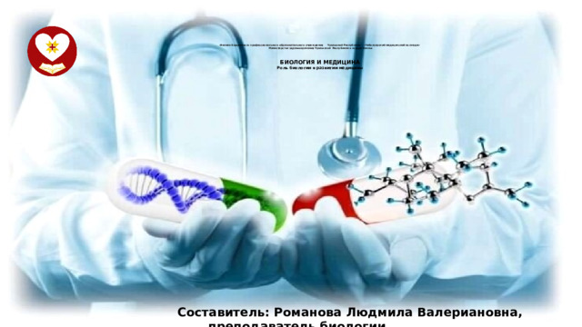    Филиал бюджетного профессионального образовательного учреждения Чувашской Республики «Чебоксарский медицинский колледж»  Министерства здравоохранения Чувашской Республики в городе Канаш    БИОЛОГИЯ И МЕДИЦИНА  Роль биологии в развитии медицины  Составитель: Романова Людмила Валериановна, преподаватель биологии 