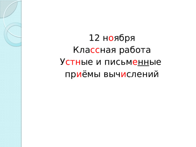 12 н о ября Кла сс ная работа У стн ые и письм е нн ые пр и ёмы выч и слений 
