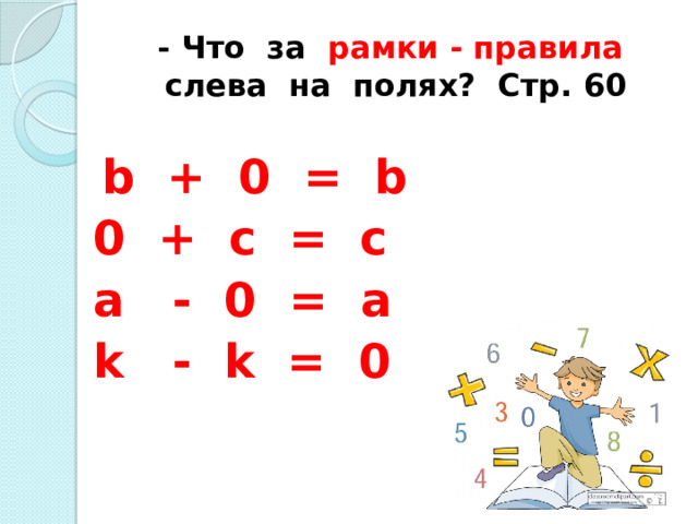- Что за рамки - правила слева на полях? Стр. 60  b + 0 = b 0 + c = c a - 0 = a k - k = 0 