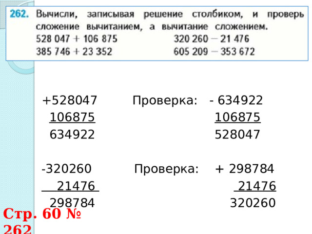 + 528047 Проверка: - 634922  106875  106875  634922 528047 - 320260 Проверка: + 298784  21476  21476  298784 320260 Стр. 60 № 262 