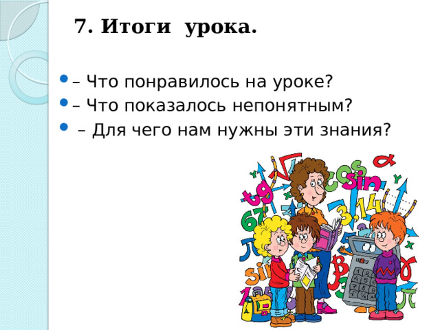 7. Итоги урока. – Что понравилось на уроке? – Что показалось непонятным? – Для чего нам нужны эти знания? 