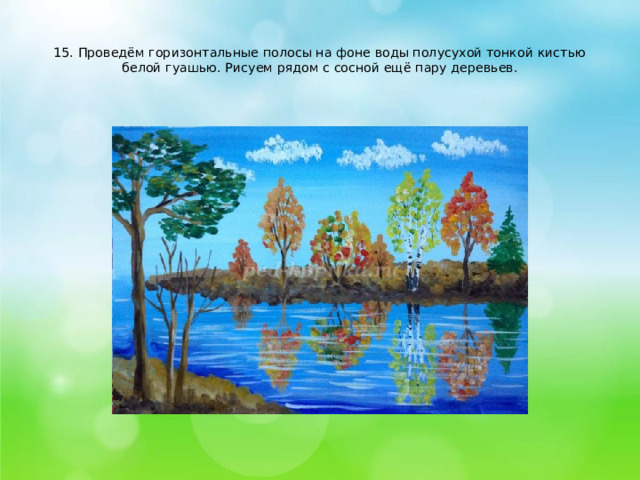    15. Проведём горизонтальные полосы на фоне воды полусухой тонкой кистью белой гуашью. Рисуем рядом с сосной ещё пару деревьев.   