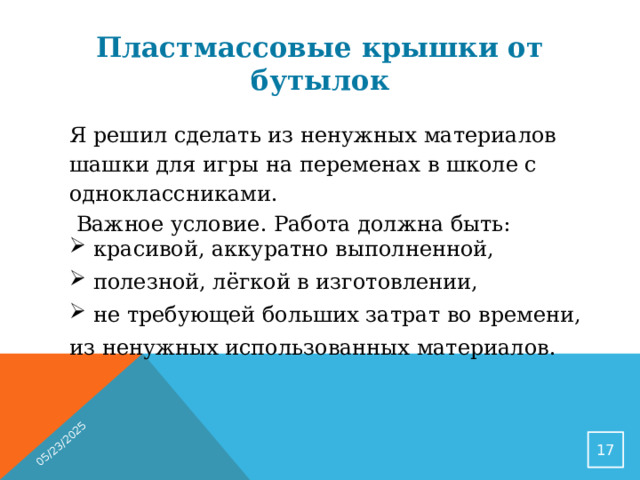 05/23/2025 Пластмассовые крышки от бутылок Я решил сделать из ненужных материалов шашки для игры на переменах в школе с одноклассниками.  Важное условие. Работа должна быть: красивой, аккуратно выполненной, полезной, лёгкой в изготовлении, не требующей больших затрат во времени, из ненужных использованных материалов.  