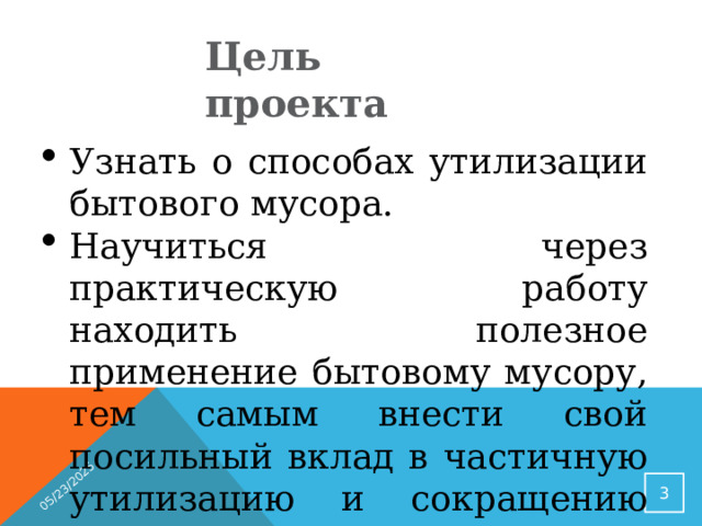05/23/2025 Цель проекта Узнать о способах утилизации бытового мусора. Научиться через практическую работу находить полезное применение бытовому мусору, тем самым внести свой посильный вклад в частичную утилизацию и сокращению мусорных свалок .  