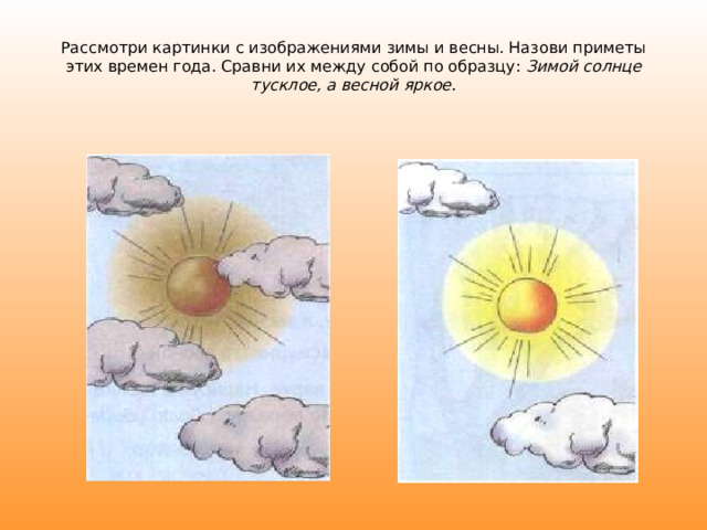 Рассмотри картинки с изображениями зимы и весны. Назови приметы этих времен года. Сравни их между собой по образцу: Зимой солнце тусклое, а весной яркое. 