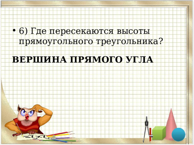 6) Где пересекаются высоты прямоугольного треугольника? ВЕРШИНА ПРЯМОГО УГЛА 