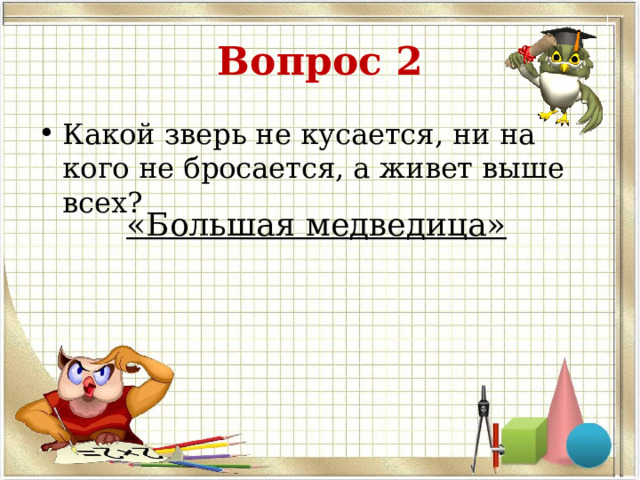 Вопрос 2 Какой зверь не кусается, ни на кого не бросается, а живет выше всех?  «Большая медведица» 