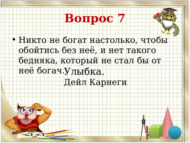 Вопрос 7 Никто не богат настолько, чтобы обойтись без неё, и нет такого бедняка, который не стал бы от неё богач. Улыбка. Дейл Карнеги . 