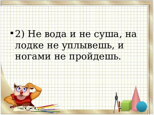 2) Не вода и не суша, на лодке не уплывешь, и ногами не пройдешь. 