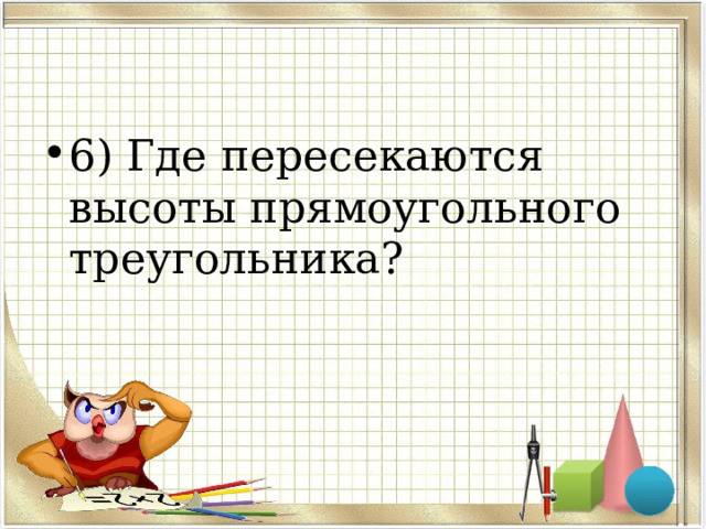 6) Где пересекаются высоты прямоугольного треугольника? 