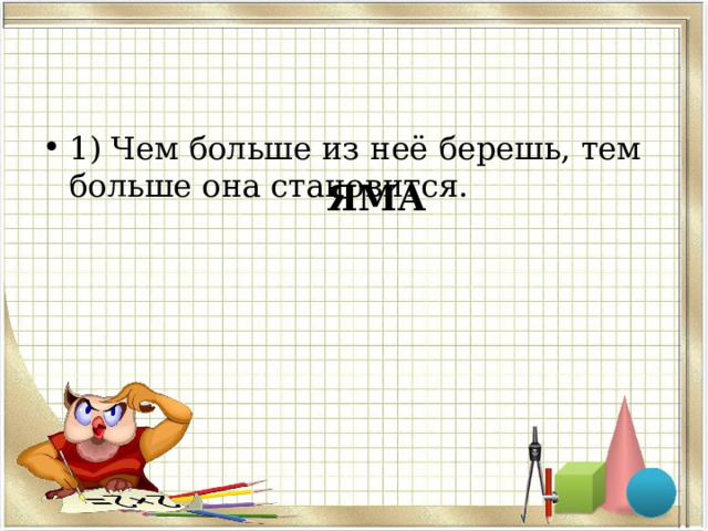 1) Чем больше из неё берешь, тем больше она становится. ЯМА 